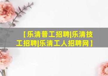 【乐清普工招聘|乐清技工招聘|乐清工人招聘网】